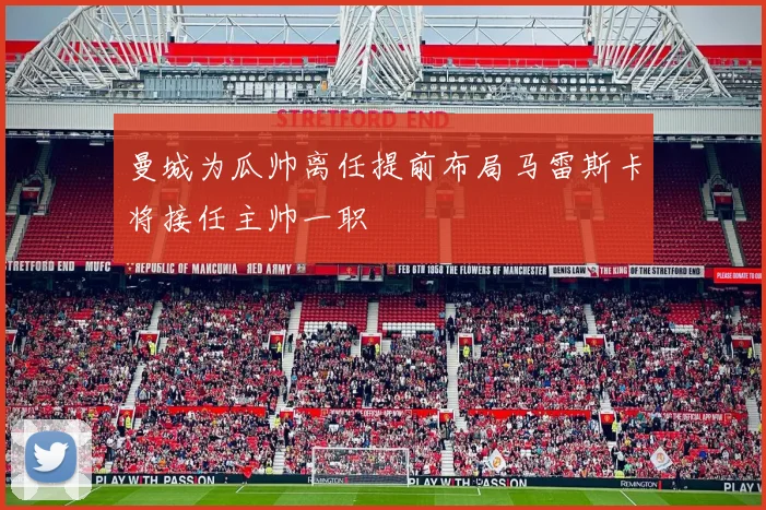 曼城为瓜帅离任提前布局马雷斯卡将接任主帅一职
