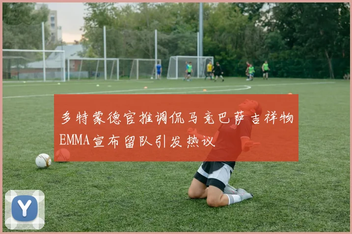 多特蒙德官推调侃马竞巴萨吉祥物EMMA宣布留队引发热议