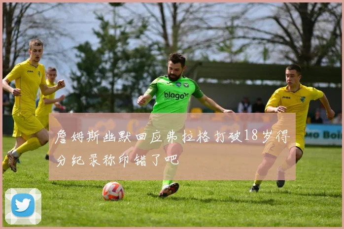 詹姆斯幽默回应弗拉格打破18岁得分纪录称印错了吧