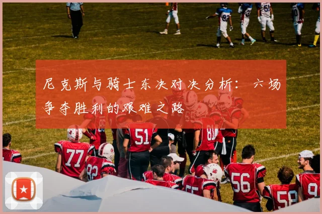 尼克斯与骑士东决对决分析：六场争夺胜利的艰难之路