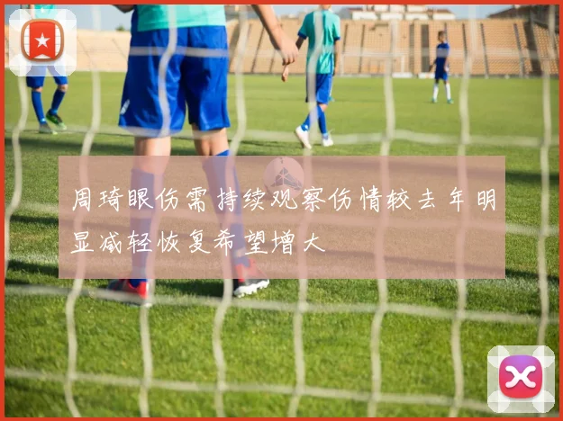 周琦眼伤需持续观察伤情较去年明显减轻恢复希望增大