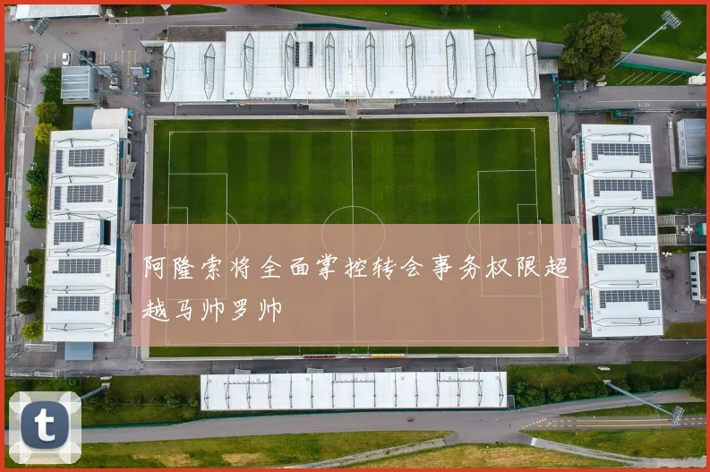 阿隆索将全面掌控转会事务权限超越马帅罗帅