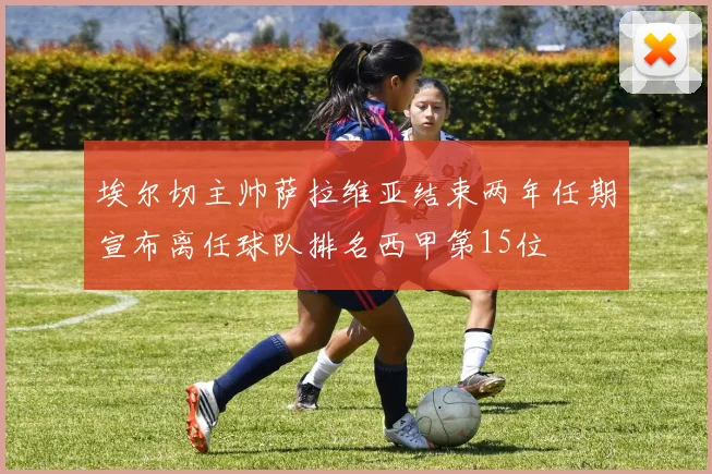 埃尔切主帅萨拉维亚结束两年任期宣布离任球队排名西甲第15位