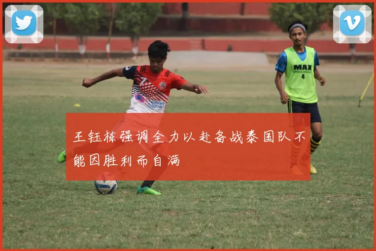 王钰栋强调全力以赴备战泰国队不能因胜利而自满
