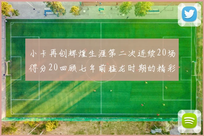 小卡再创辉煌生涯第二次连续20场得分20回顾七年前猛龙时期的精彩表现