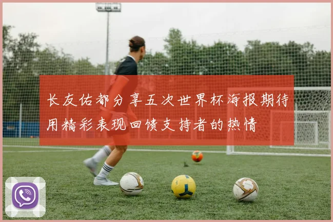 长友佑都分享五次世界杯海报期待用精彩表现回馈支持者的热情