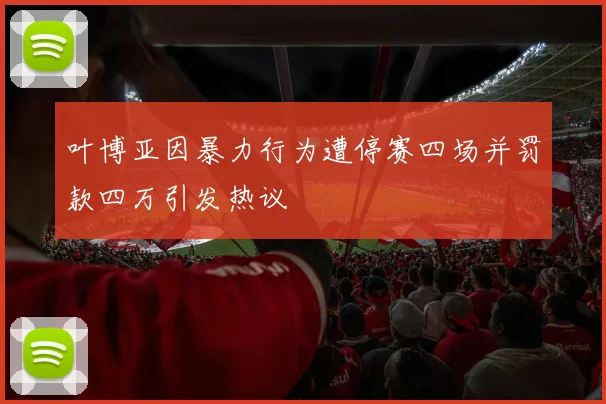 叶博亚因暴力行为遭停赛四场并罚款四万引发热议