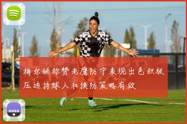 梅尔顿称赞老鹰防守表现出色积极压迫持球人和换防策略有效