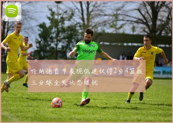 伦纳德首节表现低迷仅得2分4篮板三分球全失状态堪忧