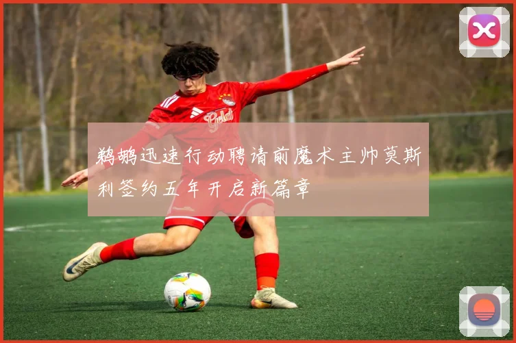 鹈鹕迅速行动聘请前魔术主帅莫斯利签约五年开启新篇章