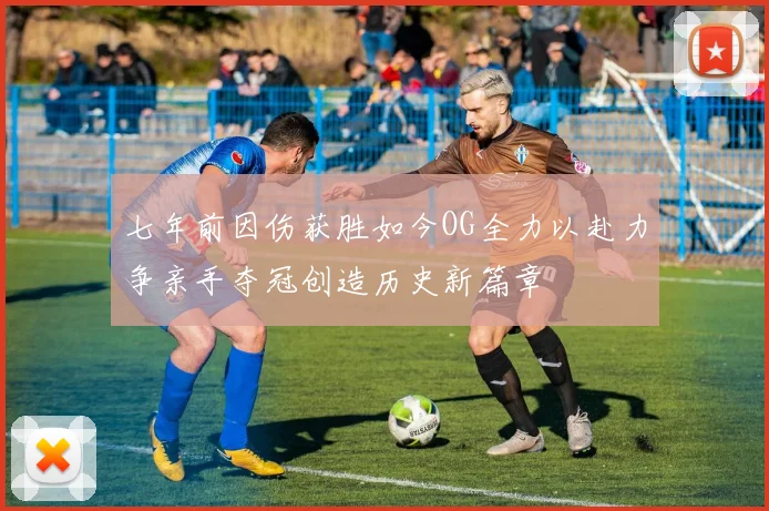 七年前因伤获胜如今OG全力以赴力争亲手夺冠创造历史新篇章