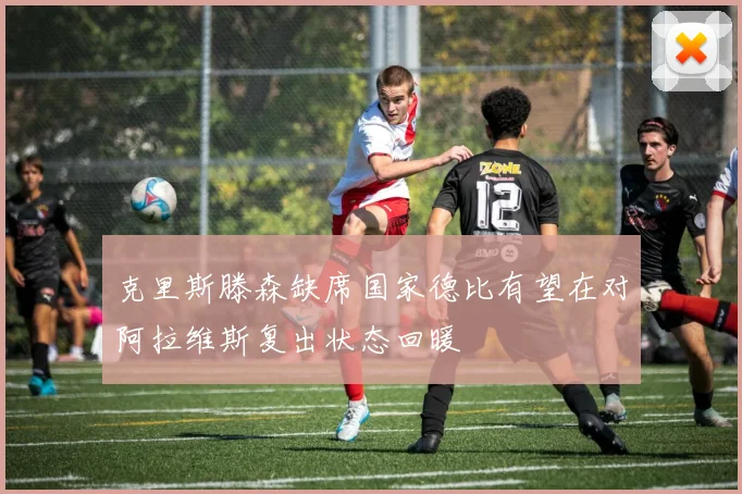 克里斯滕森缺席国家德比有望在对阿拉维斯复出状态回暖